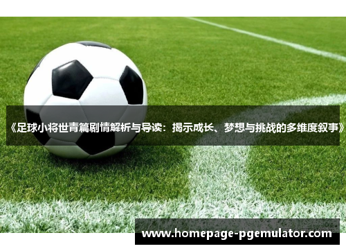 《足球小将世青篇剧情解析与导读：揭示成长、梦想与挑战的多维度叙事》