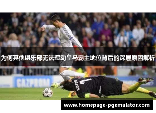 为何其他俱乐部无法撼动皇马霸主地位背后的深层原因解析