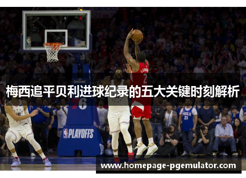 梅西追平贝利进球纪录的五大关键时刻解析