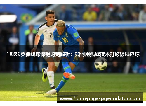 10次C罗弧线球惊艳时刻解析：如何用弧线技术打破极限进球