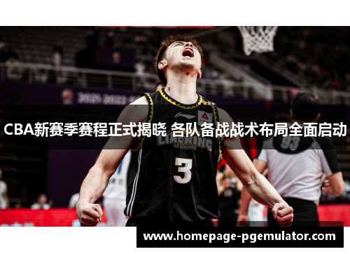 CBA新赛季赛程正式揭晓 各队备战战术布局全面启动