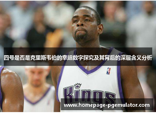 四号是否是克里斯韦伯的幸运数字探究及其背后的深层含义分析