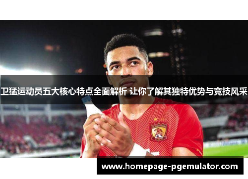 卫猛运动员五大核心特点全面解析 让你了解其独特优势与竞技风采