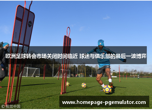 欧洲足球转会市场关闭时间临近 球迷与俱乐部的最后一波博弈