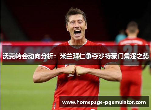 沃克转会动向分析：米兰拜仁争夺沙特豪门角逐之势