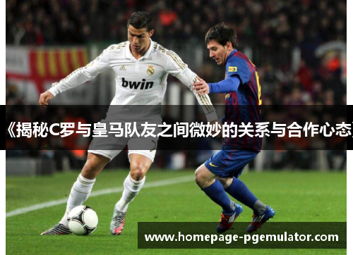 《揭秘C罗与皇马队友之间微妙的关系与合作心态》