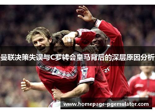 曼联决策失误与C罗转会皇马背后的深层原因分析
