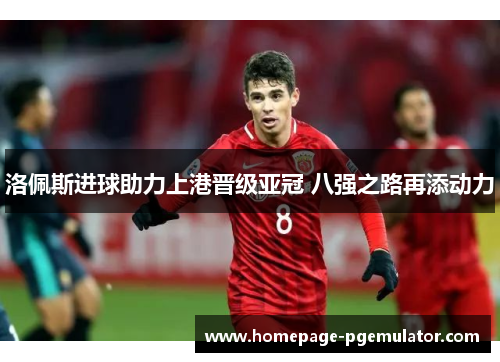 洛佩斯进球助力上港晋级亚冠 八强之路再添动力