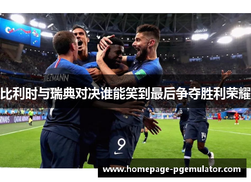 比利时与瑞典对决谁能笑到最后争夺胜利荣耀