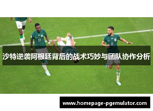 沙特逆袭阿根廷背后的战术巧妙与团队协作分析
