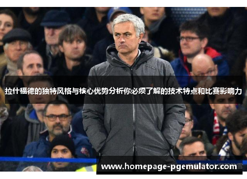 拉什福德的独特风格与核心优势分析你必须了解的技术特点和比赛影响力