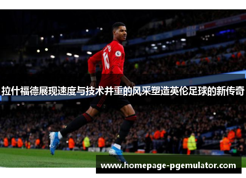 拉什福德展现速度与技术并重的风采塑造英伦足球的新传奇