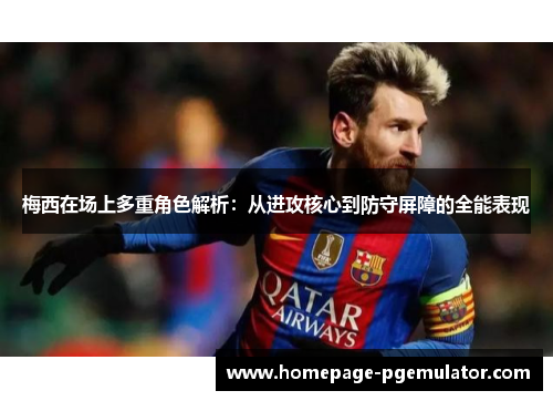 梅西在场上多重角色解析：从进攻核心到防守屏障的全能表现
