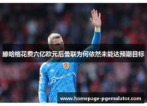 滕哈格花费六亿欧元后曼联为何依然未能达预期目标