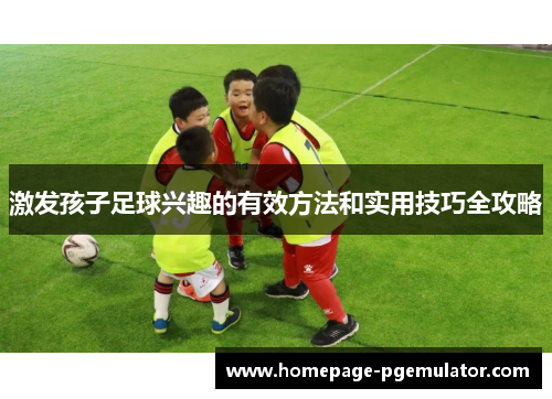 激发孩子足球兴趣的有效方法和实用技巧全攻略