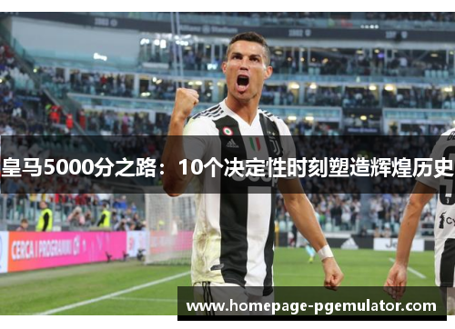 皇马5000分之路：10个决定性时刻塑造辉煌历史