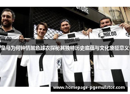 皇马为何钟情黑色球衣探秘其独特历史底蕴与文化象征意义