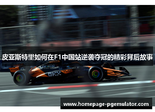 皮亚斯特里如何在F1中国站逆袭夺冠的精彩背后故事