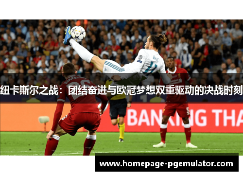 纽卡斯尔之战：团结奋进与欧冠梦想双重驱动的决战时刻