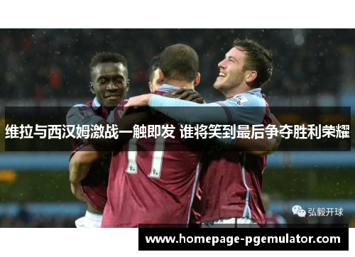 维拉与西汉姆激战一触即发 谁将笑到最后争夺胜利荣耀