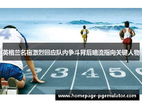 英格兰名宿激烈回应队内争斗背后暗流指向关键人物