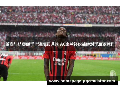 莱奥与特奥联手上演精彩进球 AC米兰轻松战胜对手再添胜利