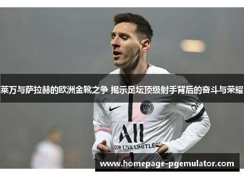 莱万与萨拉赫的欧洲金靴之争 揭示足坛顶级射手背后的奋斗与荣耀