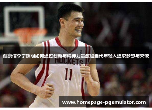 蔡崇信李宁姚明如何通过创新与精神力量激励当代年轻人追求梦想与突破