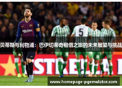 贝蒂斯与利物浦：巴伊切蒂奇租借之旅的未来展望与挑战