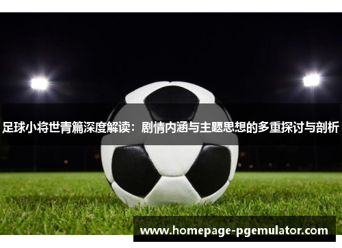 足球小将世青篇深度解读：剧情内涵与主题思想的多重探讨与剖析