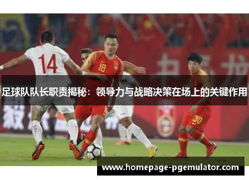 足球队队长职责揭秘：领导力与战略决策在场上的关键作用