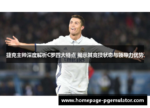 捷克主帅深度解析C罗四大特点 揭示其竞技状态与领导力优势