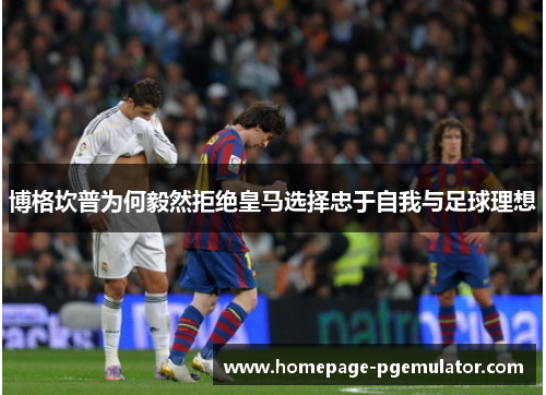 博格坎普为何毅然拒绝皇马选择忠于自我与足球理想