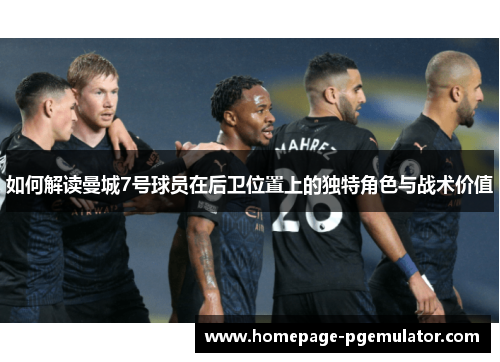 如何解读曼城7号球员在后卫位置上的独特角色与战术价值