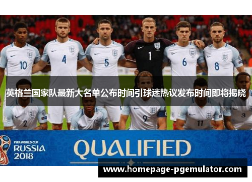 英格兰国家队最新大名单公布时间引球迷热议发布时间即将揭晓
