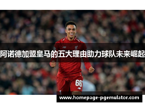 阿诺德加盟皇马的五大理由助力球队未来崛起