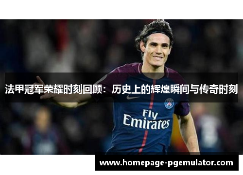 法甲冠军荣耀时刻回顾：历史上的辉煌瞬间与传奇时刻