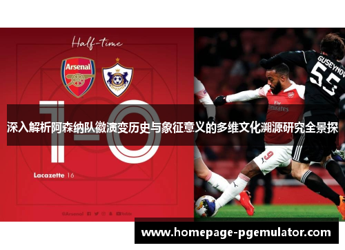 深入解析阿森纳队徽演变历史与象征意义的多维文化溯源研究全景探