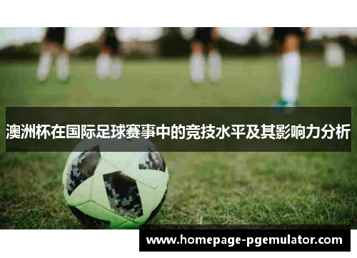 澳洲杯在国际足球赛事中的竞技水平及其影响力分析