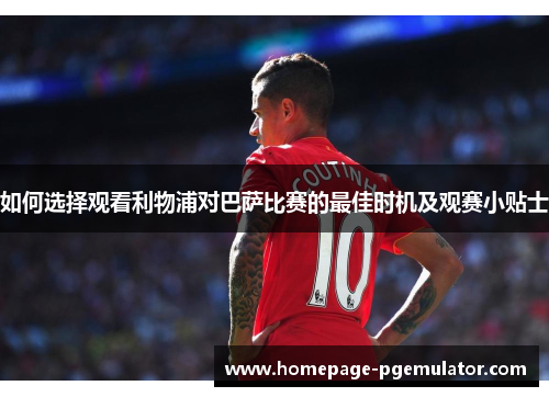 如何选择观看利物浦对巴萨比赛的最佳时机及观赛小贴士