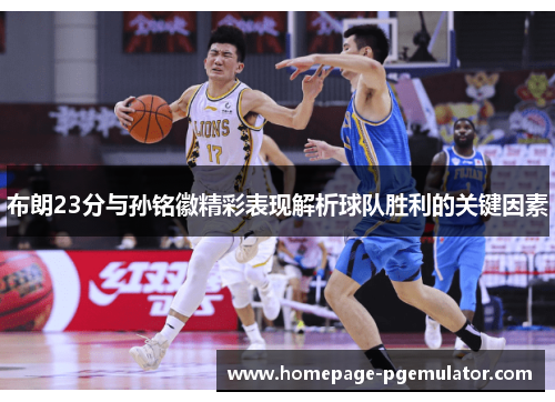 布朗23分与孙铭徽精彩表现解析球队胜利的关键因素 布朗23分与孙铭徽精彩表现解析球队胜利的关键因素