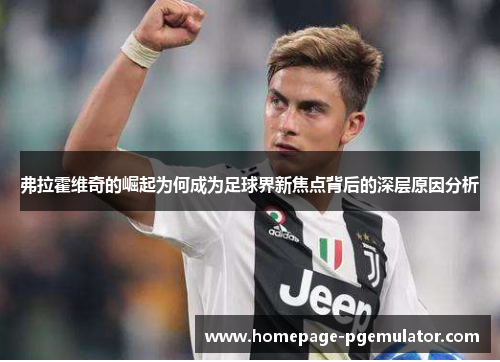 弗拉霍维奇的崛起为何成为足球界新焦点背后的深层原因分析