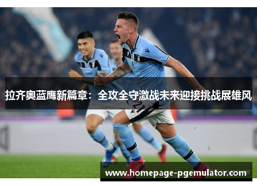 拉齐奥蓝鹰新篇章：全攻全守激战未来迎接挑战展雄风