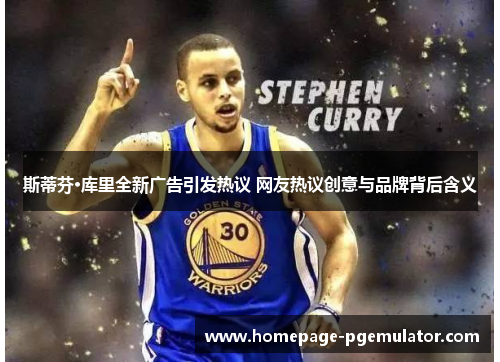 斯蒂芬·库里全新广告引发热议 网友热议创意与品牌背后含义 斯蒂芬·库里全新广告引发热议 网友热议创意与品牌背后含义