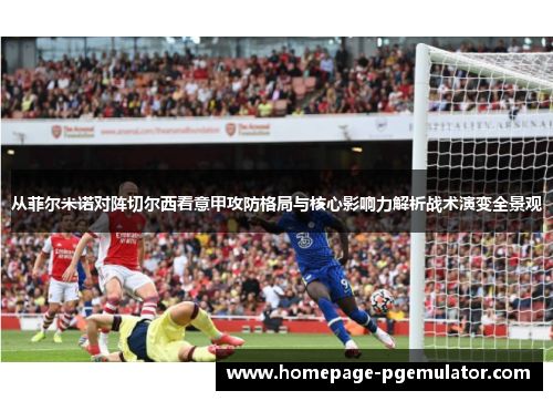 从菲尔米诺对阵切尔西看意甲攻防格局与核心影响力解析战术演变全景观 从菲尔米诺对阵切尔西看意甲攻防格局与核心影响力解析战术演变全景观