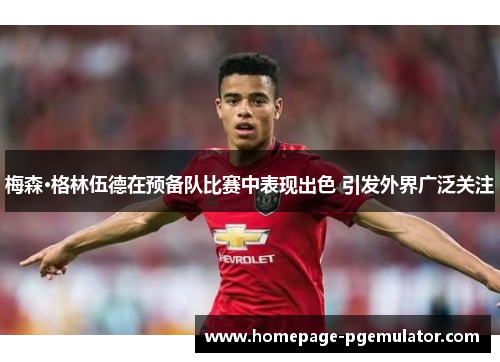 梅森·格林伍德在预备队比赛中表现出色 引发外界广泛关注 梅森·格林伍德在预备队比赛中表现出色 引发外界广泛关注