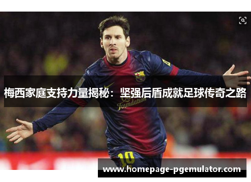梅西家庭支持力量揭秘:坚强后盾成就足球传奇之路 梅西家庭支持力量揭秘:坚强后盾成就足球传奇之路