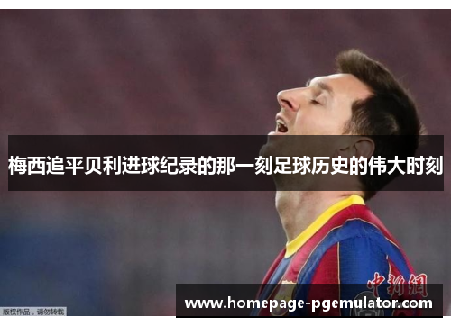 梅西追平贝利进球纪录的那一刻足球历史的伟大时刻 梅西追平贝利进球纪录的那一刻足球历史的伟大时刻