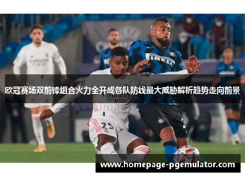 欧冠赛场双前锋组合火力全开成各队防线最大威胁解析趋势走向前景 欧冠赛场双前锋组合火力全开成各队防线最大威胁解析趋势走向前景