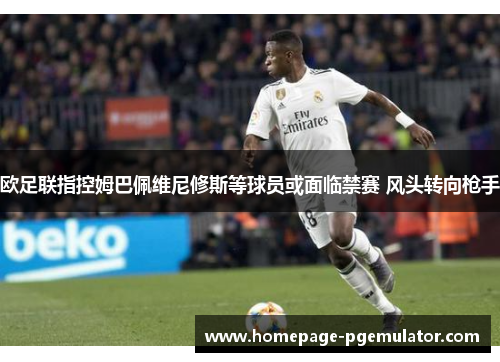 欧足联指控姆巴佩维尼修斯等球员或面临禁赛 风头转向枪手
